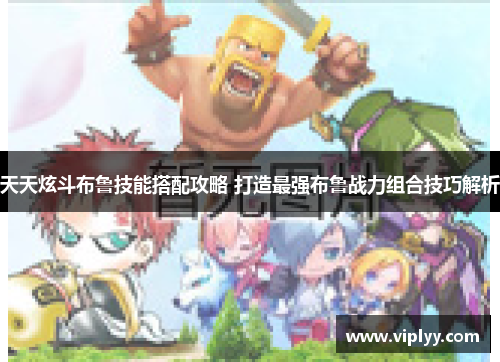 天天炫斗布鲁技能搭配攻略 打造最强布鲁战力组合技巧解析